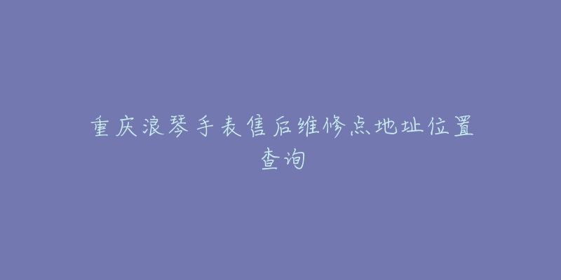 重庆浪琴手表售后维修点地址位置查询-名表号 重庆浪琴手表售后维修点地址位置查询
