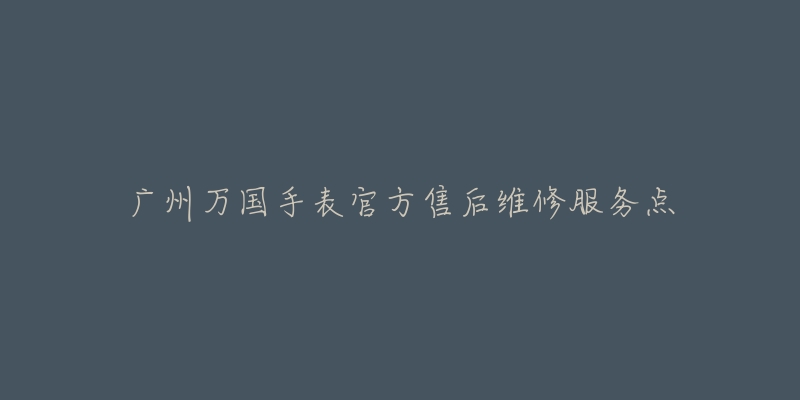 广州万国手表官方售后维修服务点-名表号 广州万国手表官方售后维修服务点