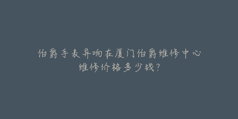 伯爵手表异响在厦门伯爵维修中心维修价格多少钱?-名表号 伯爵手表异响在厦门伯爵维修中心维修价格多少钱?