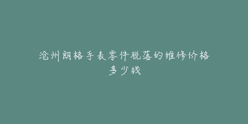 沧州朗格手表零件脱落的维修价格多少钱-名表号 沧州朗格手表零件脱落的维修价格多少钱