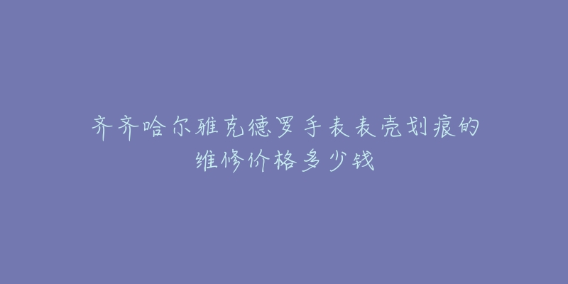 齐齐哈尔雅克德罗手表表壳划痕的维修价格多少钱-名表号 齐齐哈尔雅克德罗手表表壳划痕的维修价格多少钱