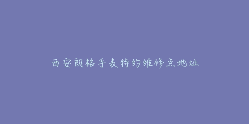 西安朗格手表特约维修点地址-名表号 西安朗格手表特约维修点地址
