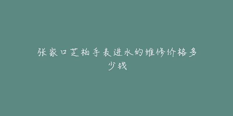 张家口芝柏手表进水的维修价格多少钱-名表号 张家口芝柏手表进水的维修价格多少钱