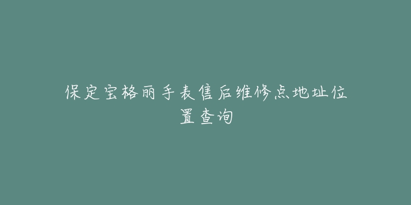 保定宝格丽手表售后维修点地址位置查询-名表号 保定宝格丽手表售后维修点地址位置查询