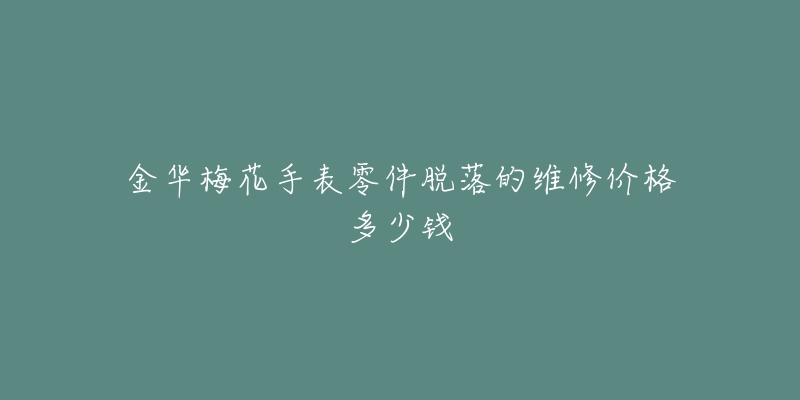 金华梅花手表零件脱落的维修价格多少钱-名表号 金华梅花手表零件脱落的维修价格多少钱