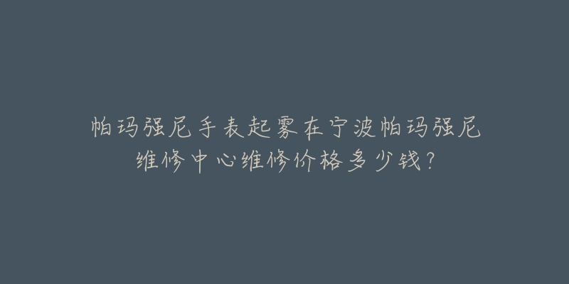 帕玛强尼手表起雾在宁波帕玛强尼维修中心维修价格多少钱?-名表号 帕玛强尼手表起雾在宁波帕玛强尼维修中心维修价格多少钱?