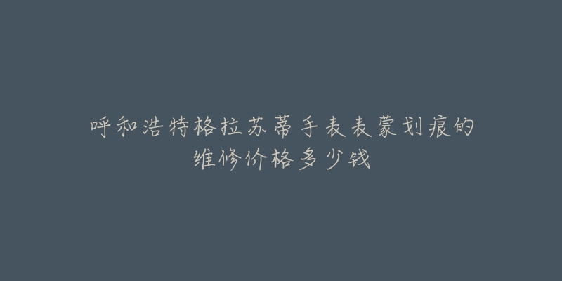 呼和浩特格拉苏蒂手表表蒙划痕的维修价格多少钱-名表号 呼和浩特格拉苏蒂手表表蒙划痕的维修价格多少钱