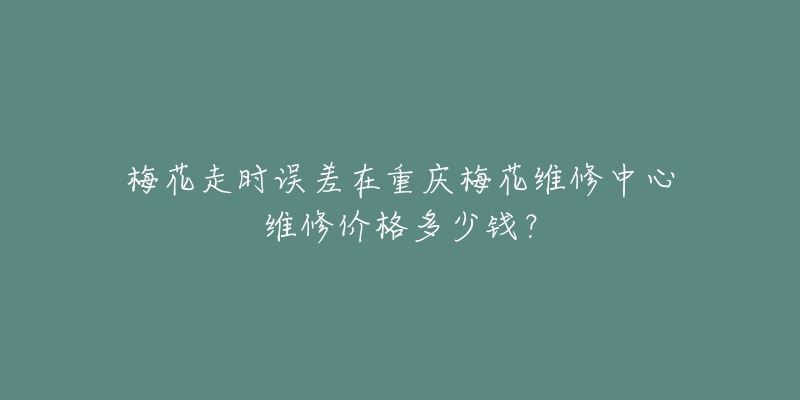 梅花走时误差在重庆梅花维修中心维修价格多少钱？