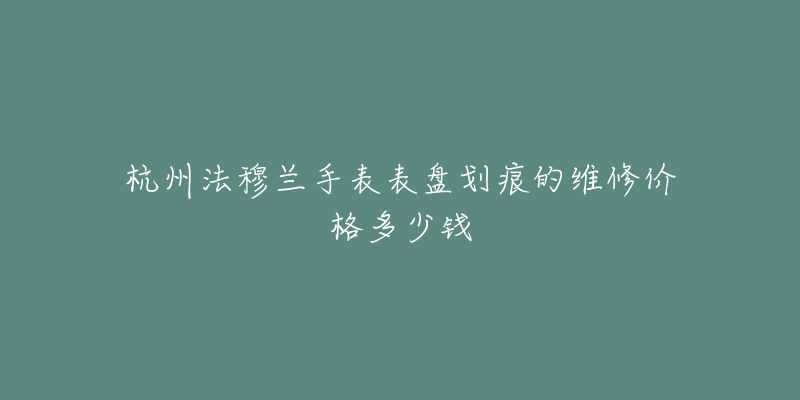 杭州法穆兰手表表盘划痕的维修价格多少钱-名表号 杭州法穆兰手表表盘划痕的维修价格多少钱