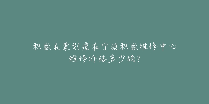 积家表蒙划痕在宁波积家维修中心维修价格多少钱?-名表号 积家表蒙划痕在宁波积家维修中心维修价格多少钱?