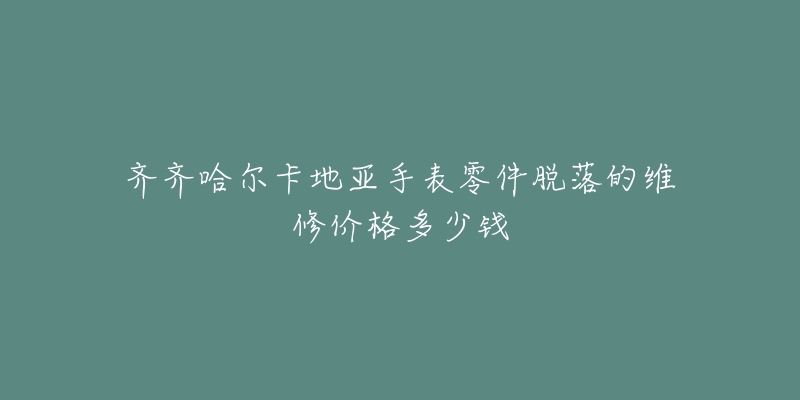 齐齐哈尔卡地亚手表零件脱落的维修价格多少钱-名表号 齐齐哈尔卡地亚手表零件脱落的维修价格多少钱