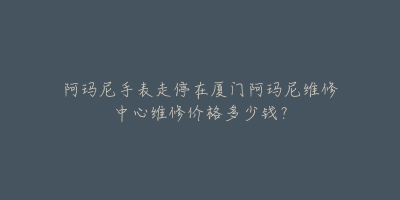 阿玛尼手表走停在厦门阿玛尼维修中心维修价格多少钱?-名表号 阿玛尼手表走停在厦门阿玛尼维修中心维修价格多少钱?