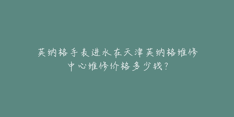 英纳格手表进水在天津英纳格维修中心维修价格多少钱?-名表号 英纳格手表进水在天津英纳格维修中心维修价格多少钱?