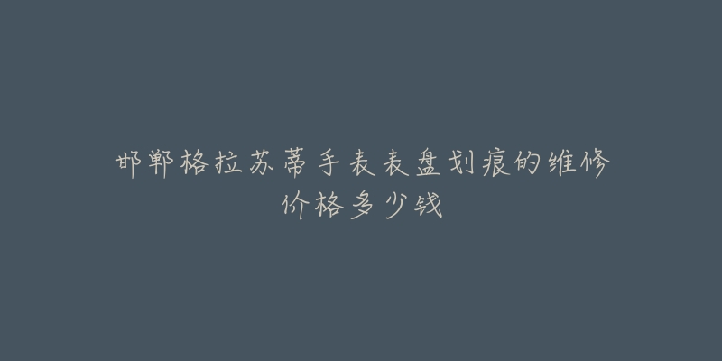 邯郸格拉苏蒂手表表盘划痕的维修价格多少钱-名表号 邯郸格拉苏蒂手表表盘划痕的维修价格多少钱