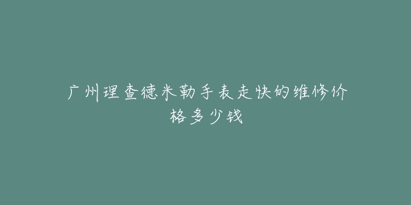 广州理查德米勒手表走快的维修价格多少钱