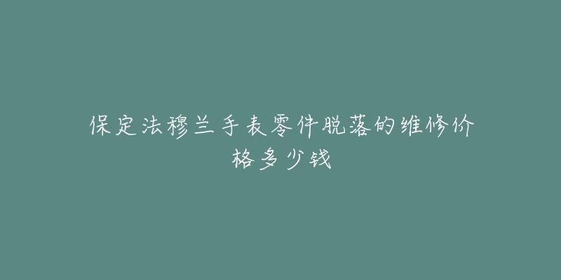 保定法穆兰手表零件脱落的维修价格多少钱-名表号 保定法穆兰手表零件脱落的维修价格多少钱