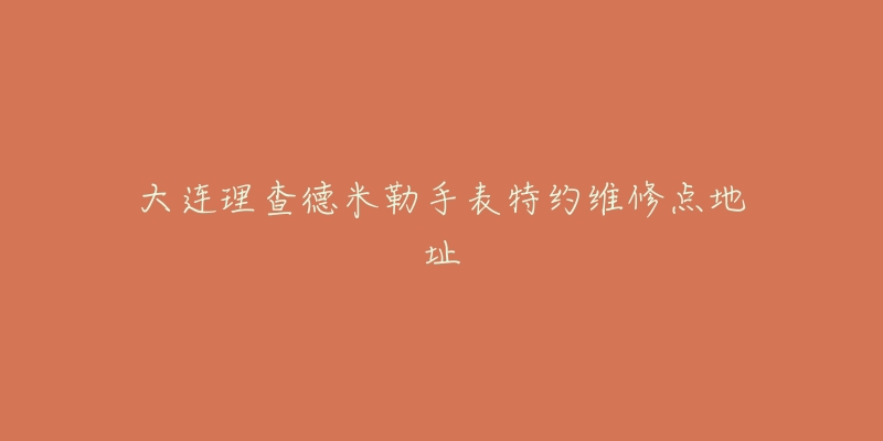 大连理查德米勒手表特约维修点地址-名表号 大连理查德米勒手表特约维修点地址