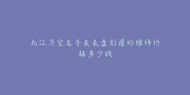 九江万宝龙手表表盘划痕的维修价格多少钱