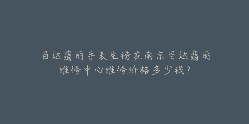 百达翡丽手表生锈在南京百达翡丽维修中心维修价格多少钱?-名表号 百达翡丽手表生锈在南京百达翡丽维修中心维修价格多少钱?