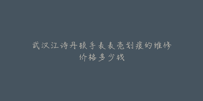 武汉江诗丹顿手表表壳划痕的维修价格多少钱-名表号 武汉江诗丹顿手表表壳划痕的维修价格多少钱