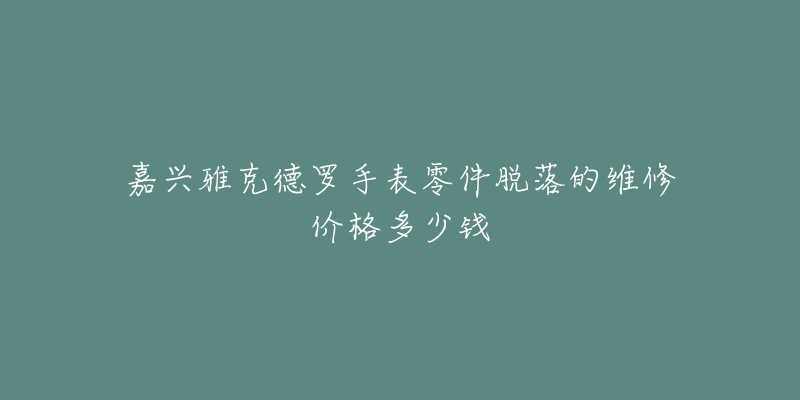 嘉兴雅克德罗手表零件脱落的维修价格多少钱-名表号 嘉兴雅克德罗手表零件脱落的维修价格多少钱