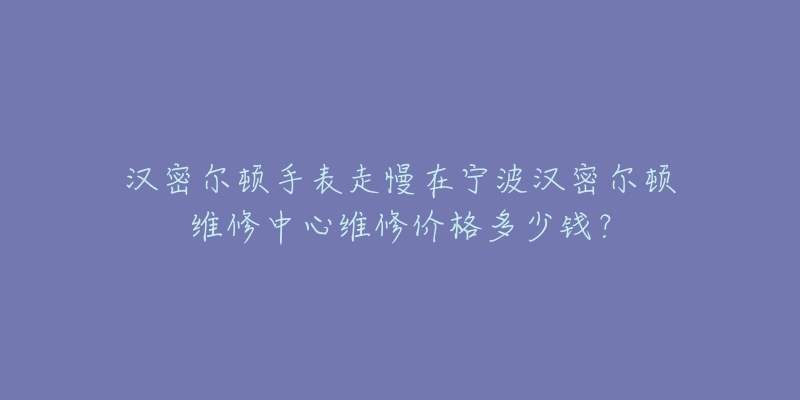 汉密尔顿手表走慢在宁波汉密尔顿维修中心维修价格多少钱?-名表号 汉密尔顿手表走慢在宁波汉密尔顿维修中心维修价格多少钱?