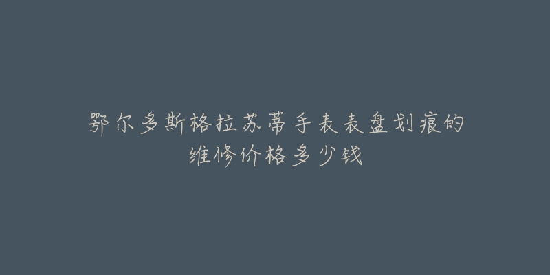 鄂尔多斯格拉苏蒂手表表盘划痕的维修价格多少钱-名表号 鄂尔多斯格拉苏蒂手表表盘划痕的维修价格多少钱