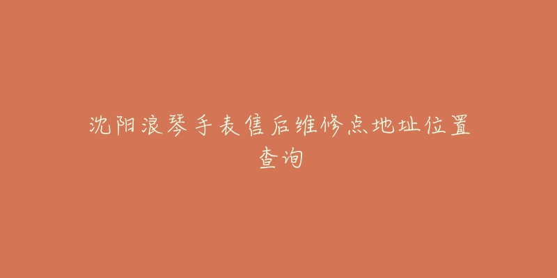 沈阳浪琴手表售后维修点地址位置查询-名表号 沈阳浪琴手表售后维修点地址位置查询