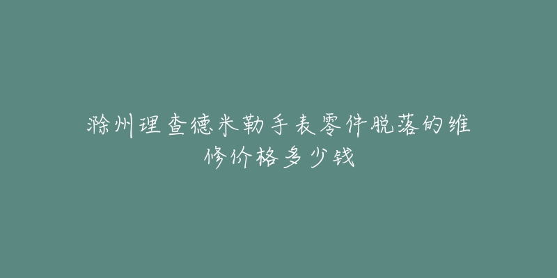 滁州理查德米勒手表零件脱落的维修价格多少钱-名表号 滁州理查德米勒手表零件脱落的维修价格多少钱