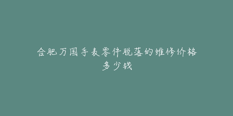 合肥万国手表零件脱落的维修价格多少钱-名表号 合肥万国手表零件脱落的维修价格多少钱