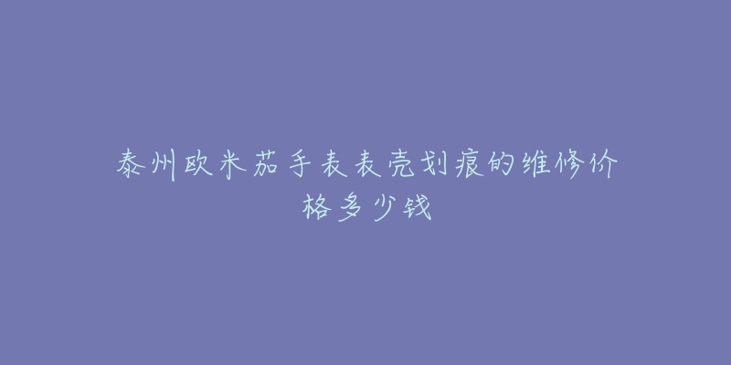 泰州欧米茄手表表壳划痕的维修价格多少钱-名表号 泰州欧米茄手表表壳划痕的维修价格多少钱