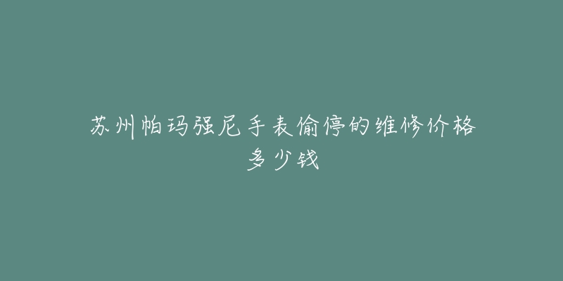 苏州帕玛强尼手表偷停的维修价格多少钱-名表号 苏州帕玛强尼手表偷停的维修价格多少钱