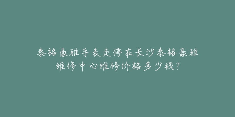 泰格豪雅手表走停在长沙泰格豪雅维修中心维修价格多少钱？