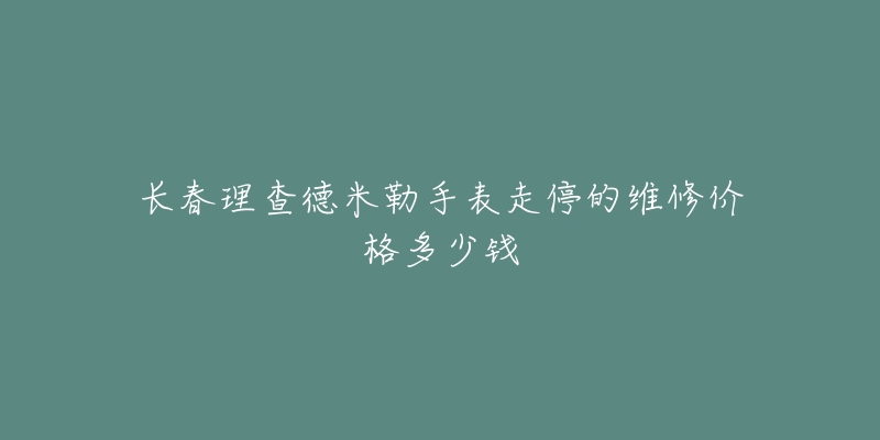 长春理查德米勒手表走停的维修价格多少钱-名表号 长春理查德米勒手表走停的维修价格多少钱