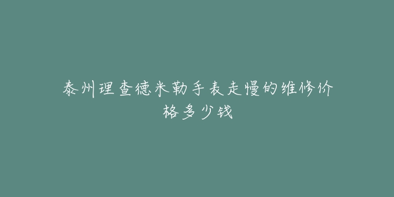 泰州理查德米勒手表走慢的维修价格多少钱