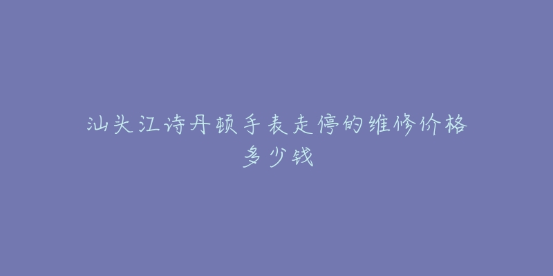 汕头江诗丹顿手表走停的维修价格多少钱-名表号 汕头江诗丹顿手表走停的维修价格多少钱