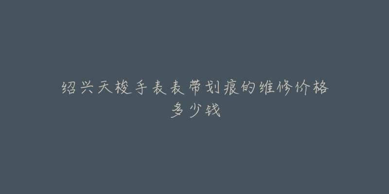 绍兴天梭手表表带划痕的维修价格多少钱-名表号 绍兴天梭手表表带划痕的维修价格多少钱