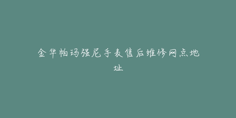 金华帕玛强尼手表售后维修网点地址-名表号 金华帕玛强尼手表售后维修网点地址