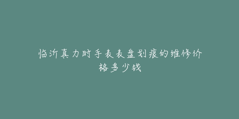 临沂真力时手表表盘划痕的维修价格多少钱