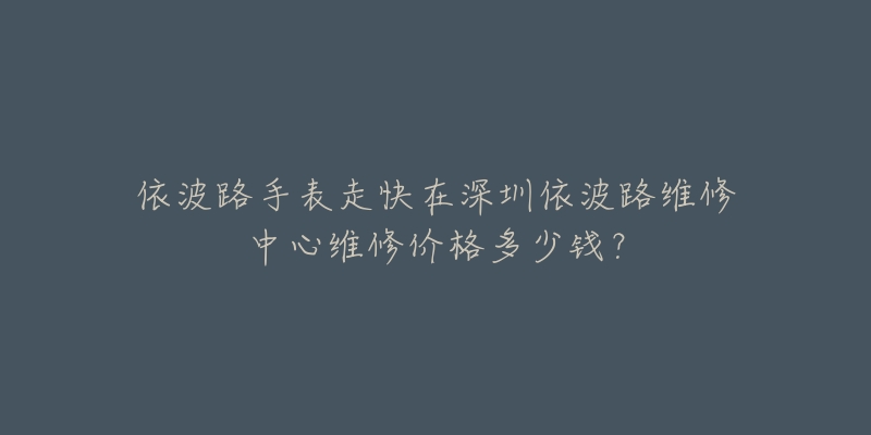 依波路手表走快在深圳依波路维修中心维修价格多少钱？