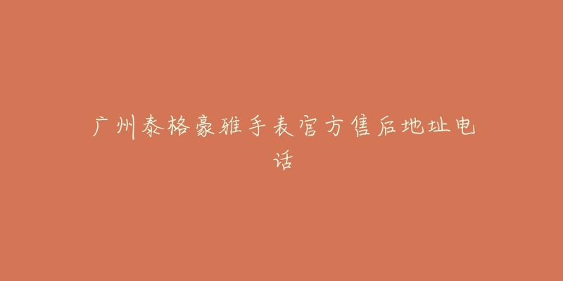 广州泰格豪雅手表官方售后地址电话-名表号 广州泰格豪雅手表官方售后地址电话