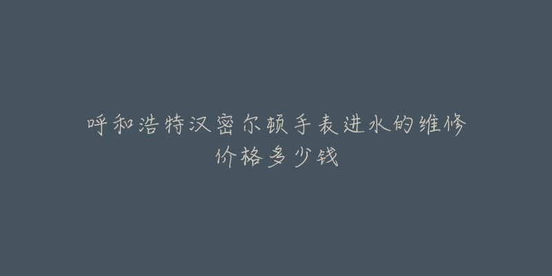 呼和浩特汉密尔顿手表进水的维修价格多少钱-名表号 呼和浩特汉密尔顿手表进水的维修价格多少钱