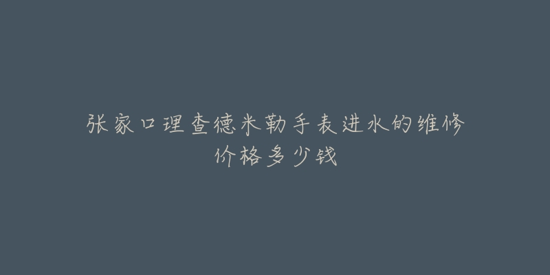 张家口理查德米勒手表进水的维修价格多少钱-名表号 张家口理查德米勒手表进水的维修价格多少钱