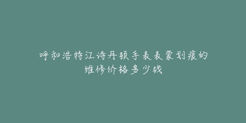 呼和浩特江诗丹顿手表表蒙划痕的维修价格多少钱-名表号 呼和浩特江诗丹顿手表表蒙划痕的维修价格多少钱