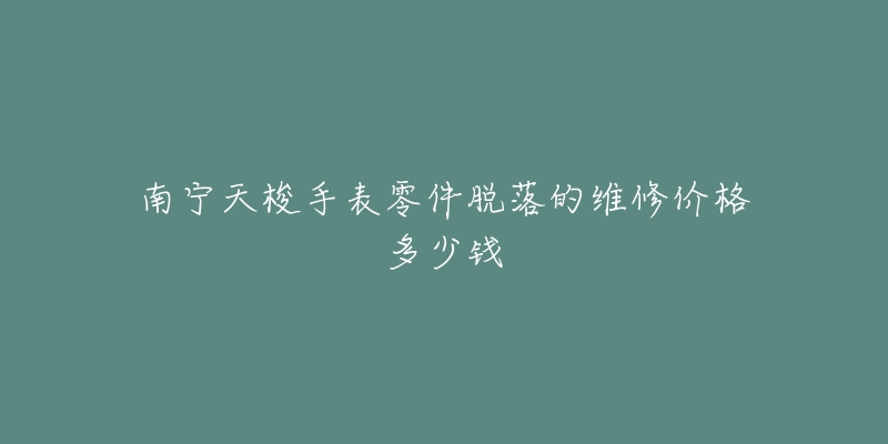 南宁天梭手表零件脱落的维修价格多少钱-名表号 南宁天梭手表零件脱落的维修价格多少钱