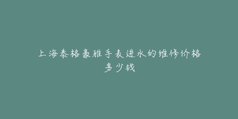 上海泰格豪雅手表进水的维修价格多少钱-名表号 上海泰格豪雅手表进水的维修价格多少钱