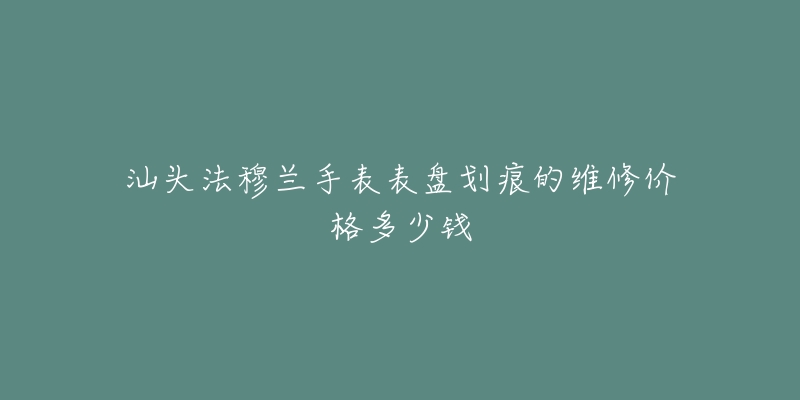 汕头法穆兰手表表盘划痕的维修价格多少钱