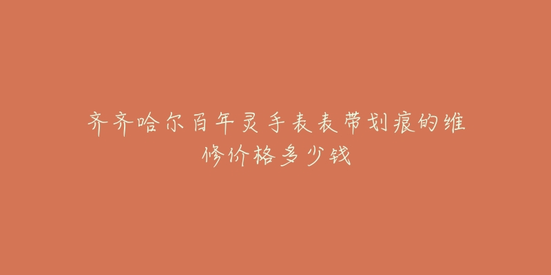齐齐哈尔百年灵手表表带划痕的维修价格多少钱