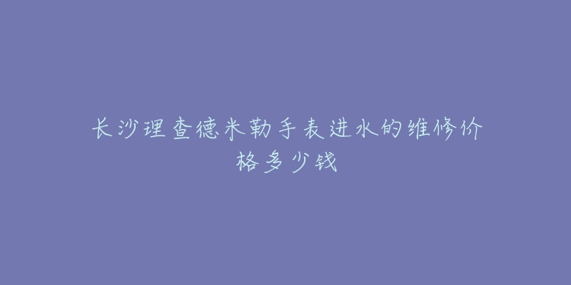 长沙理查德米勒手表进水的维修价格多少钱