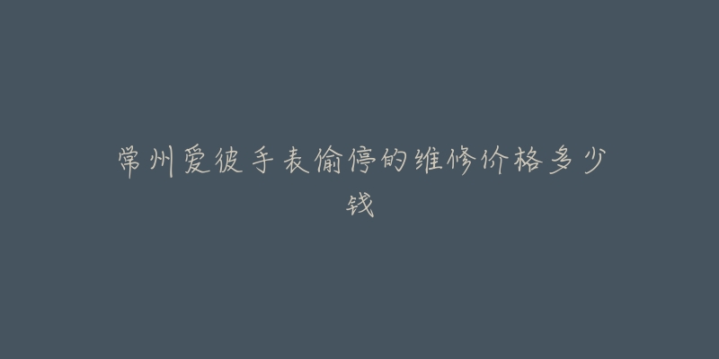 常州爱彼手表偷停的维修价格多少钱-名表号 常州爱彼手表偷停的维修价格多少钱